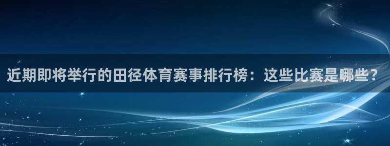 近期即将举行的田径体育赛事排行榜：这些比赛是哪些？