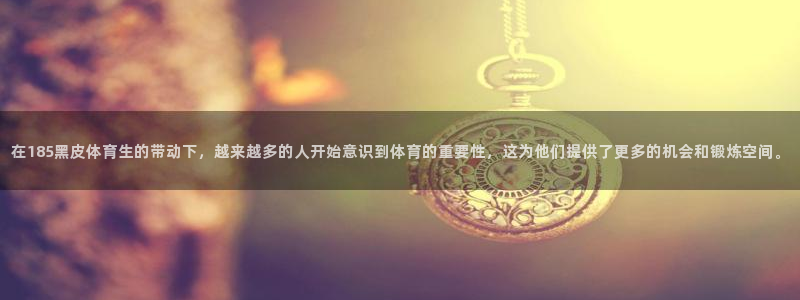 在185黑皮体育生的带动下，越来越多的人开始意识到体育的重要性，这为他们提供了更