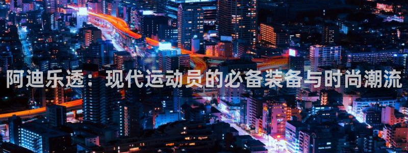阿迪乐透：现代运动员的必备装备与时尚潮流