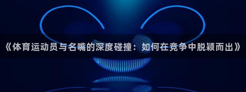 《体育运动员与名嘴的深度碰撞：如何在竞争中脱颖而出》