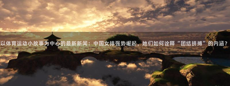 以体育运动小故事为中心的最新新闻：中国女排强势崛起，她们如何诠释“团结拼搏”的内